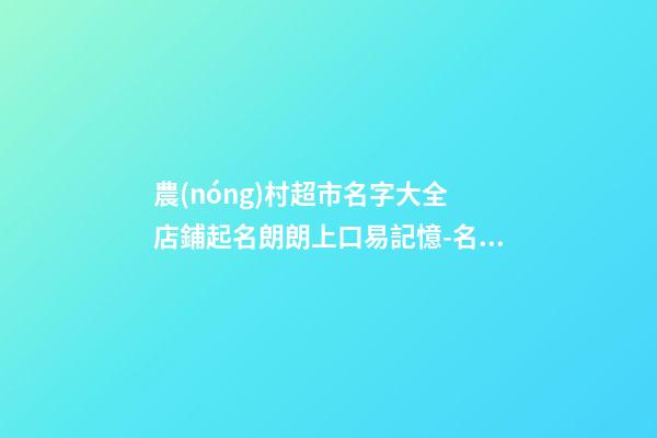 農(nóng)村超市名字大全 店鋪起名朗朗上口易記憶-名學(xué)網(wǎng)-第1張-店鋪起名-玄機派